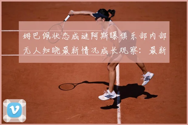 姆巴佩状态成谜阿斯曝俱乐部内部无人知晓最新情况成长观察：最新赛事动态与深度分析