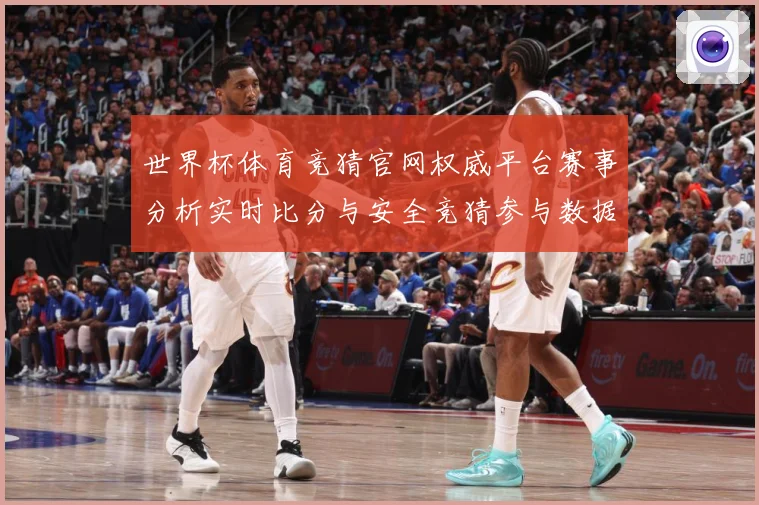 世界杯体育竞猜官网权威平台赛事分析实时比分与安全竞猜参与数据研判：最新赛事动态与深度分析