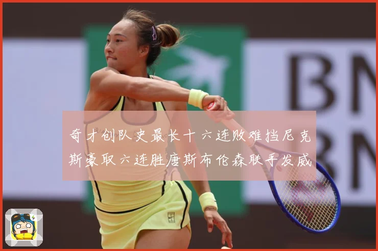 奇才创队史最长十六连败难挡尼克斯豪取六连胜唐斯布伦森联手发威成长观察：最新赛事动态与深度分析