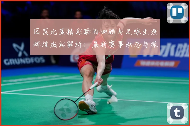 因莫比莱精彩瞬间回顾与足球生涯辉煌成就解析：最新赛事动态与深度分析