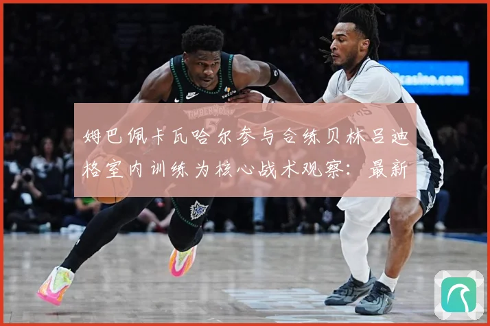 姆巴佩卡瓦哈尔参与合练贝林吕迪格室内训练为核心战术观察：最新赛事动态与深度分析