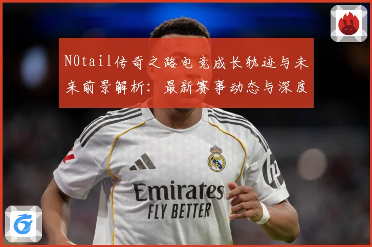 N0tail传奇之路电竞成长轨迹与未来前景解析：最新赛事动态与深度分析