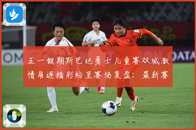五一假期斯巴达勇士儿童赛双城激情角逐精彩纷呈赛场复盘：最新赛事动态与深度分析