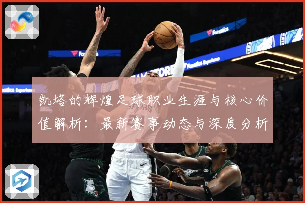 凯塔的辉煌足球职业生涯与核心价值解析：最新赛事动态与深度分析