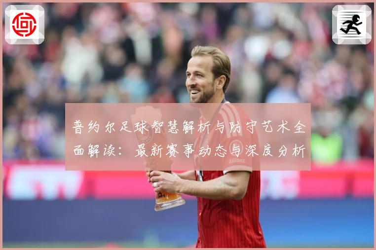 普约尔足球智慧解析与防守艺术全面解读：最新赛事动态与深度分析