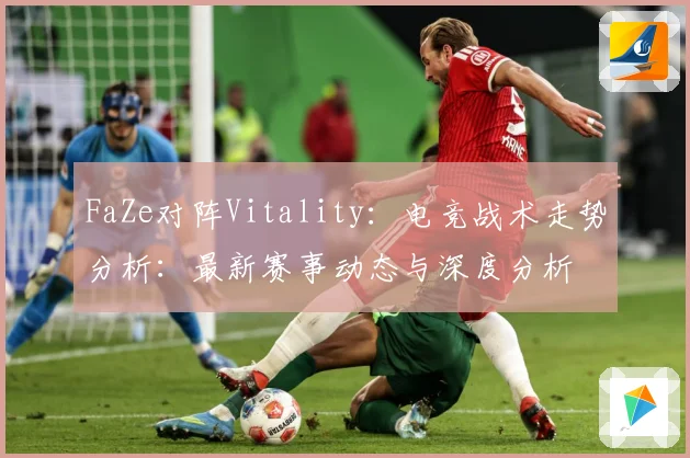 FaZe对阵Vitality：电竞战术走势分析：最新赛事动态与深度分析