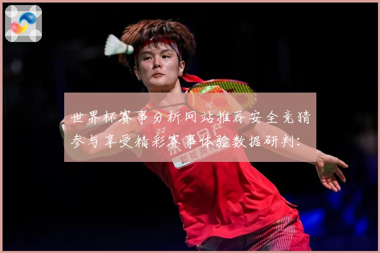 世界杯赛事分析网站推荐安全竞猜参与享受精彩赛事体验数据研判：最新赛事动态与深度分析