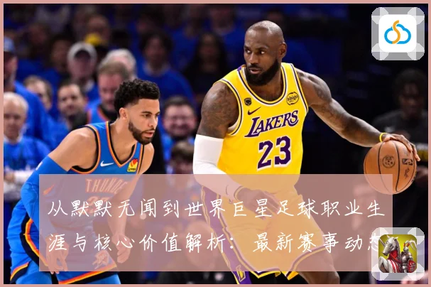 从默默无闻到世界巨星足球职业生涯与核心价值解析：最新赛事动态与深度分析