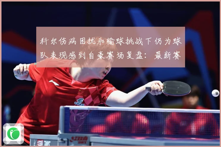 科尔伤病困扰和输球挑战下仍为球队表现感到自豪赛场复盘：最新赛事动态与深度分析