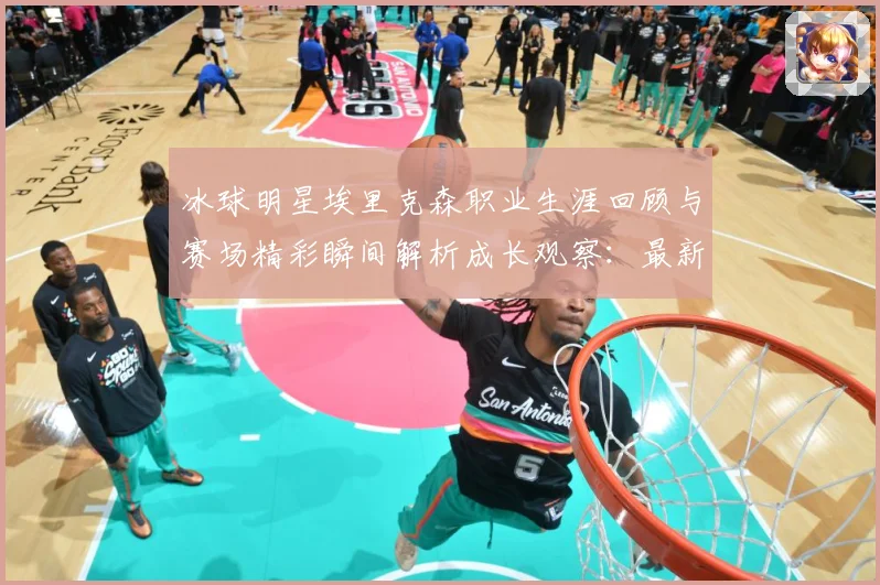 冰球明星埃里克森职业生涯回顾与赛场精彩瞬间解析成长观察：最新赛事动态与深度分析