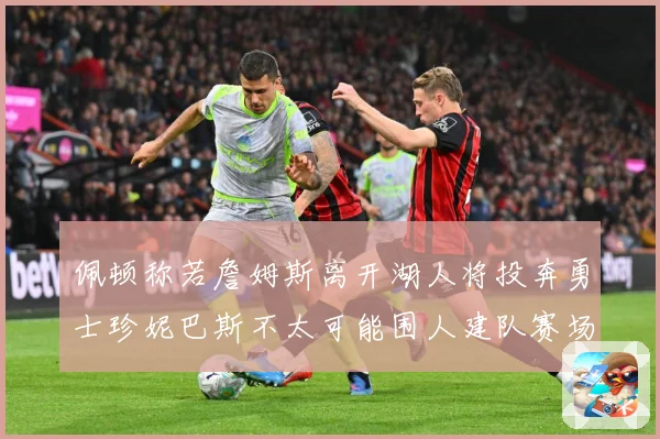 佩顿称若詹姆斯离开湖人将投奔勇士珍妮巴斯不太可能围人建队赛场复盘：最新赛事动态与深度分析