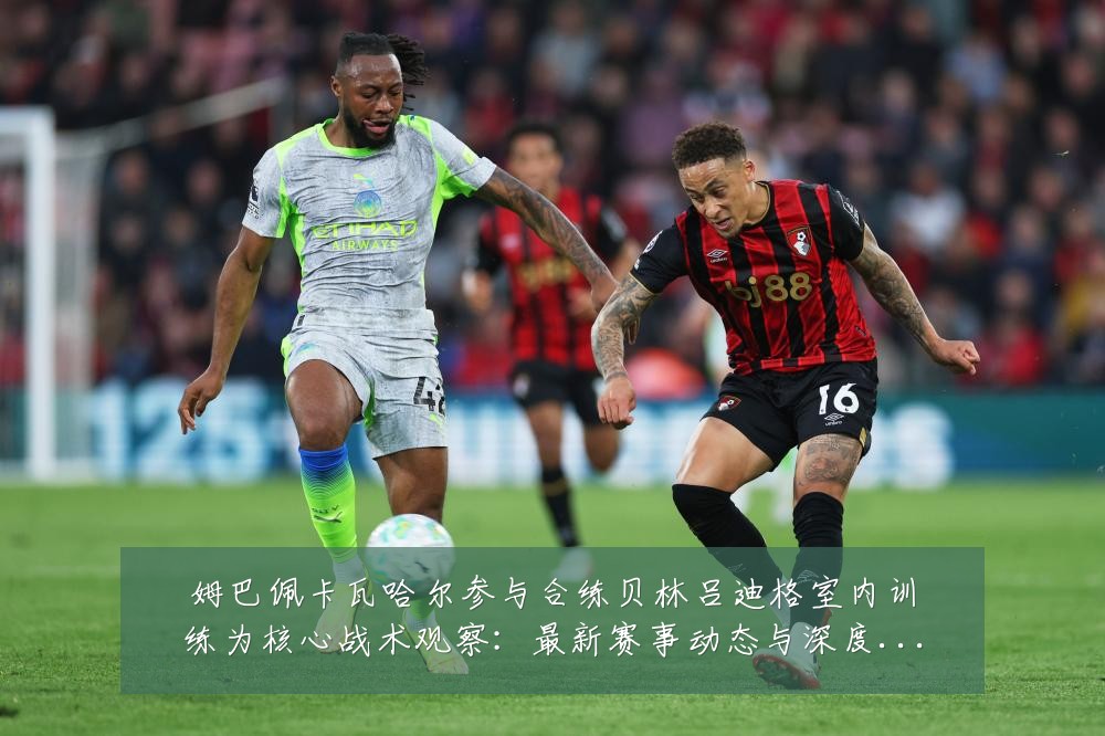 姆巴佩卡瓦哈尔参与合练贝林吕迪格室内训练为核心战术观察:最新赛事动态与深度分析