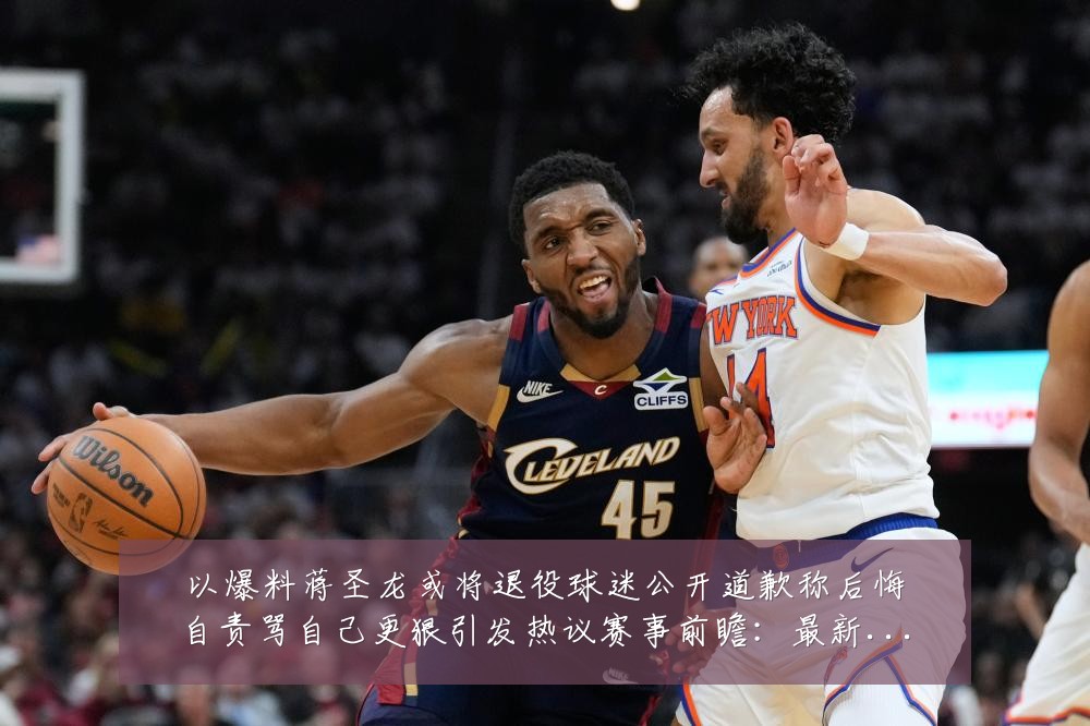 以爆料蒋圣龙或将退役球迷公开道歉称后悔自责骂自己更狠引发热议赛事前瞻:最新赛事动态与深度分析