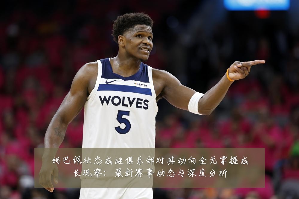 姆巴佩状态成谜俱乐部对其动向全无掌握成长观察:最新赛事动态与深度分析