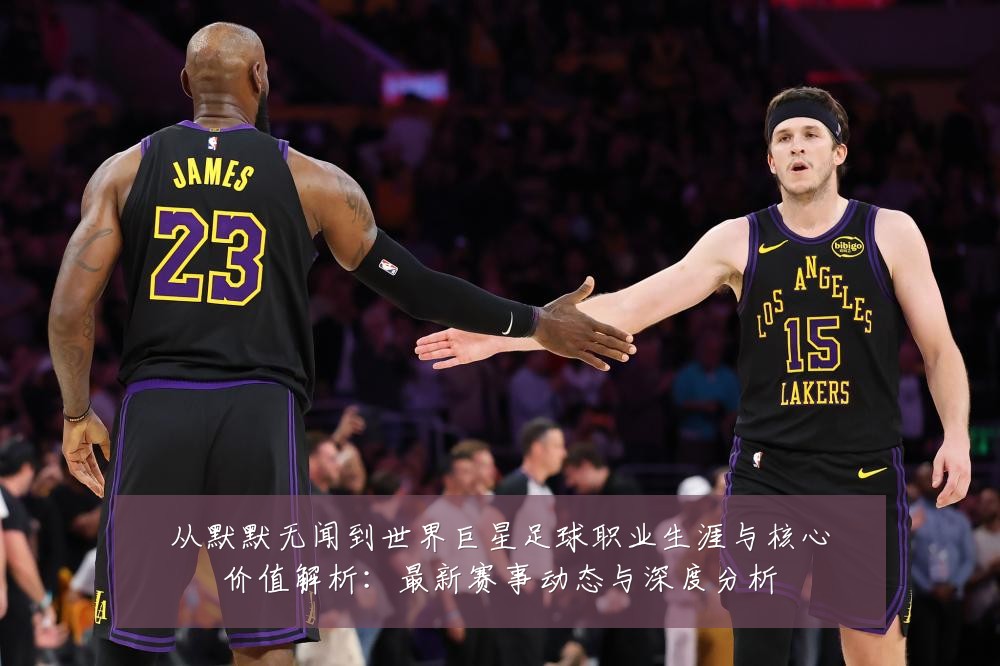 从默默无闻到世界巨星足球职业生涯与核心价值解析:最新赛事动态与深度分析