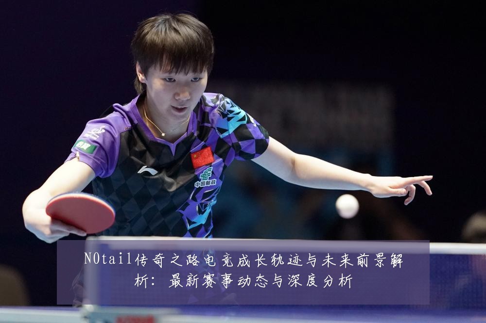 N0tail传奇之路电竞成长轨迹与未来前景解析：最新赛事动态与深度分析