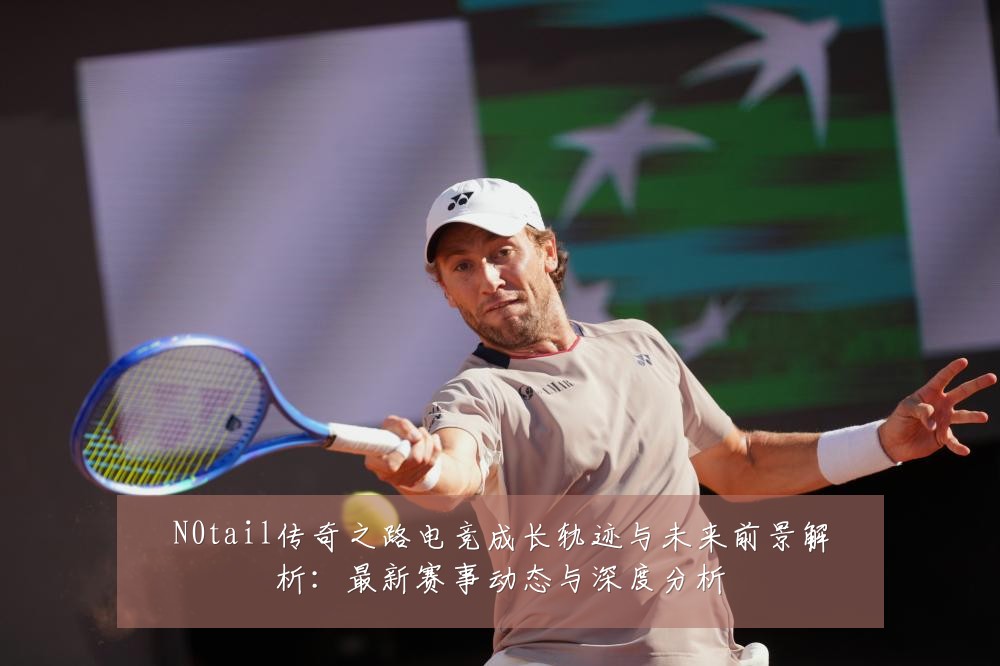 N0tail传奇之路电竞成长轨迹与未来前景解析：最新赛事动态与深度分析