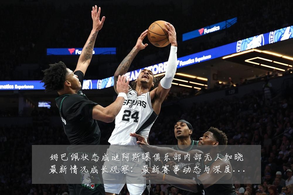 姆巴佩状态成谜阿斯曝俱乐部内部无人知晓最新情况成长观察:最新赛事动态与深度分析