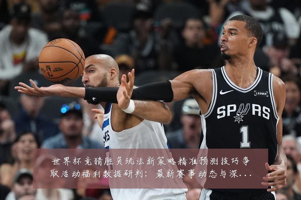 世界杯竞猜胜负玩法新策略精准预测技巧争取活动福利数据研判:最新赛事动态与深度分析