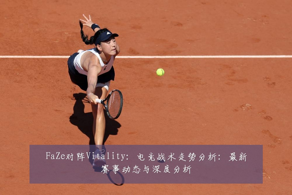 FaZe对阵Vitality:电竞战术走势分析:最新赛事动态与深度分析