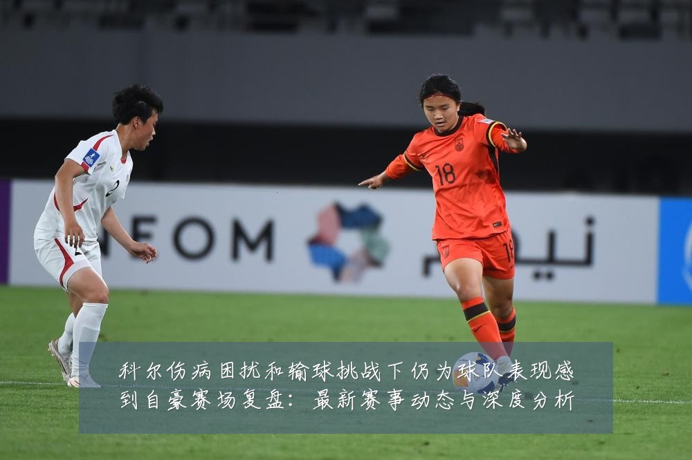 科尔伤病困扰和输球挑战下仍为球队表现感到自豪赛场复盘:最新赛事动态与深度分析