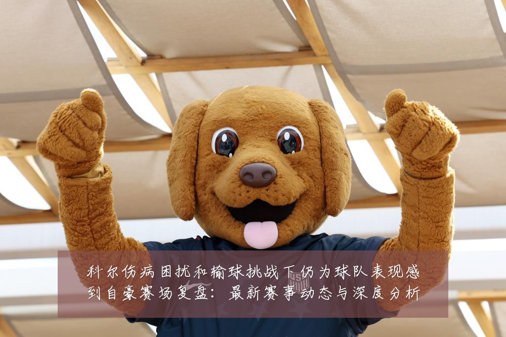 科尔伤病困扰和输球挑战下仍为球队表现感到自豪赛场复盘:最新赛事动态与深度分析
